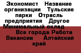 Экономист › Название организации ­ Тульские парки › Отрасль предприятия ­ Другое › Минимальный оклад ­ 20 000 - Все города Работа » Вакансии   . Алтайский край